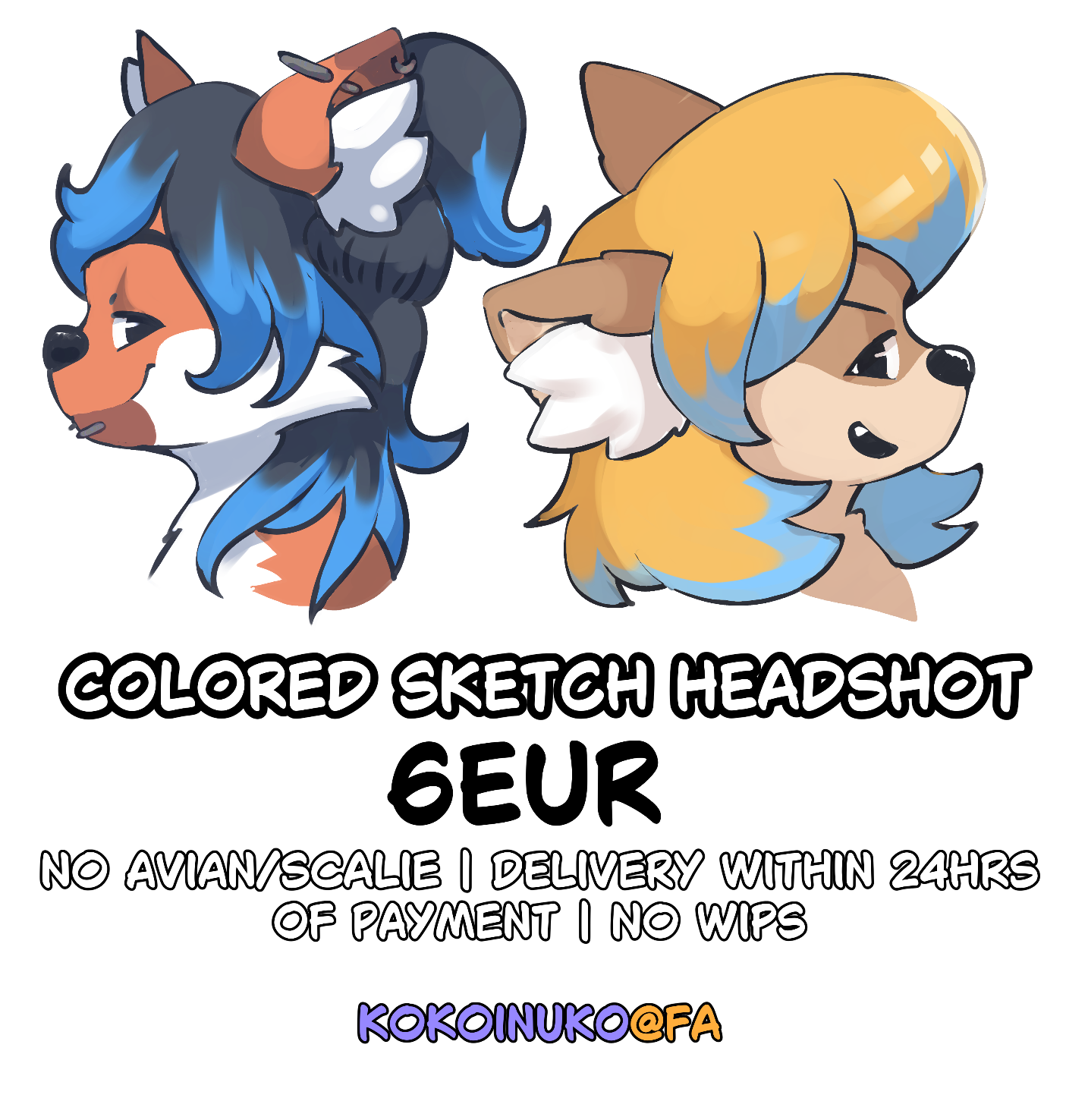 2 colored headshot sketches of an orange-brown-white fox with black and blue hair and piercing; and a beige coyote with blonde-blue hair
text under the drawings says "colored sketch headshot - 6 euro"
under that my FA username and "no avian/scalie | delivery within 24hrs of payment | no WIPs 2 colored headshot sketches of an orange-brown-white fox with black and blue hair and piercing; and a beige coyote with blonde-blue hair
text under the drawings says "colored sketch headshot - 6 euro"
under that my FA username and "no avian/scalie | delivery within 24hrs of payment | no WIPs